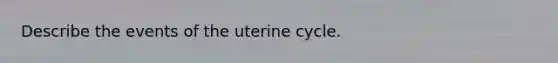 Describe the events of the uterine cycle.