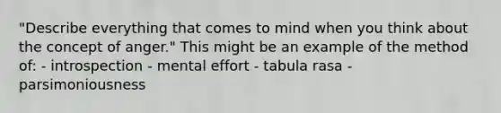 "Describe everything that comes to mind when you think about the concept of anger." This might be an example of the method of: - introspection - mental effort - tabula rasa - parsimoniousness