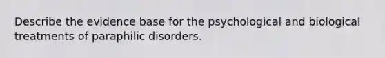 Describe the evidence base for the psychological and biological treatments of paraphilic disorders.