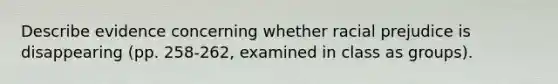 Describe evidence concerning whether racial prejudice is disappearing (pp. 258-262, examined in class as groups).