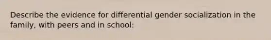 Describe the evidence for differential gender socialization in the family, with peers and in school: