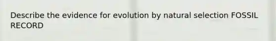 Describe the evidence for evolution by natural selection FOSSIL RECORD