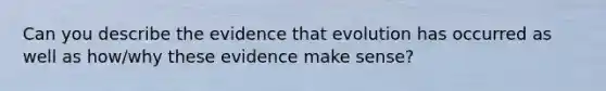 Can you describe the evidence that evolution has occurred as well as how/why these evidence make sense?