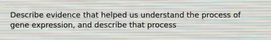 Describe evidence that helped us understand the process of gene expression, and describe that process