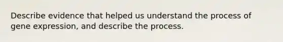 Describe evidence that helped us understand the process of gene expression, and describe the process.