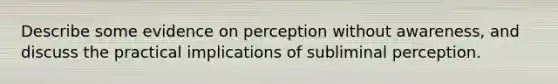 Describe some evidence on perception without awareness, and discuss the practical implications of subliminal perception.