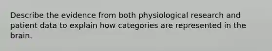 Describe the evidence from both physiological research and patient data to explain how categories are represented in <a href='https://www.questionai.com/knowledge/kLMtJeqKp6-the-brain' class='anchor-knowledge'>the brain</a>.