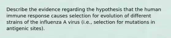 Describe the evidence regarding the hypothesis that the human immune response causes selection for evolution of different strains of the influenza A virus (i.e., selection for mutations in antigenic sites).