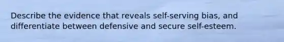 Describe the evidence that reveals self-serving bias, and differentiate between defensive and secure self-esteem.