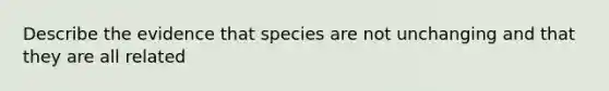 Describe the evidence that species are not unchanging and that they are all related