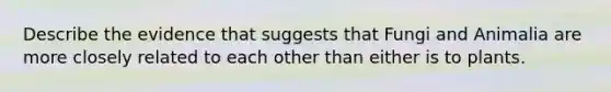 Describe the evidence that suggests that Fungi and Animalia are more closely related to each other than either is to plants.