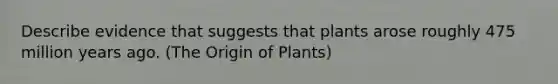 Describe evidence that suggests that plants arose roughly 475 million years ago. (The Origin of Plants)