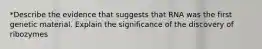 *Describe the evidence that suggests that RNA was the first genetic material. Explain the significance of the discovery of ribozymes