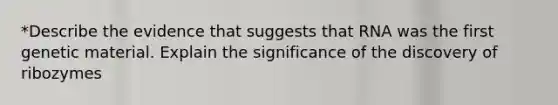 *Describe the evidence that suggests that RNA was the first genetic material. Explain the significance of the discovery of ribozymes