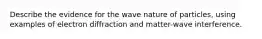 Describe the evidence for the wave nature of particles, using examples of electron diffraction and matter-wave interference.