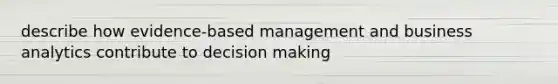 describe how evidence-based management and business analytics contribute to decision making