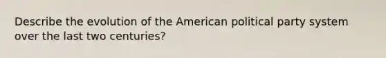 Describe the evolution of the American political party system over the last two centuries?