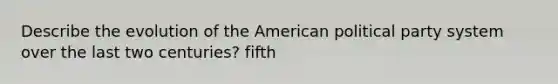 Describe the evolution of the American political party system over the last two centuries? fifth