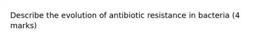 Describe the evolution of antibiotic resistance in bacteria (4 marks)