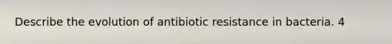 Describe the evolution of antibiotic resistance in bacteria. 4