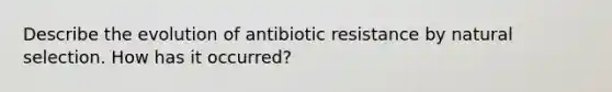 Describe the evolution of antibiotic resistance by natural selection. How has it occurred?