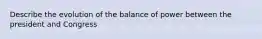 Describe the evolution of the balance of power between the president and Congress