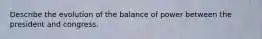 Describe the evolution of the balance of power between the president and congress.
