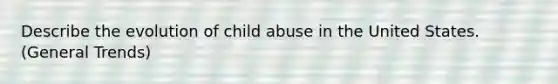 Describe the evolution of child abuse in the United States. (General Trends)