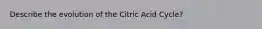 Describe the evolution of the Citric Acid Cycle?