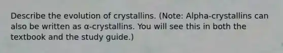 Describe the evolution of crystallins. (Note: Alpha-crystallins can also be written as α-crystallins. You will see this in both the textbook and the study guide.)