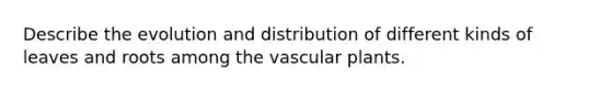 Describe the evolution and distribution of different kinds of leaves and roots among the vascular plants.