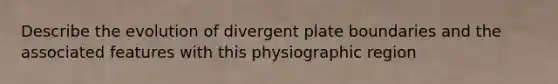 Describe the evolution of divergent plate boundaries and the associated features with this physiographic region