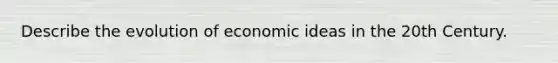 Describe the evolution of economic ideas in the 20th Century.