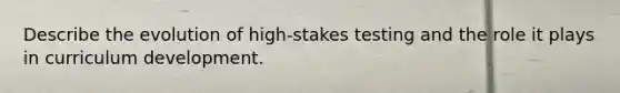 Describe the evolution of high-stakes testing and the role it plays in curriculum development.