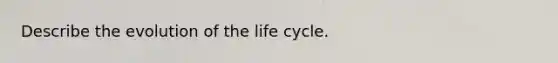 Describe the evolution of the life cycle.