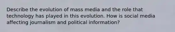 Describe the evolution of mass media and the role that technology has played in this evolution. How is social media affecting journalism and political information?