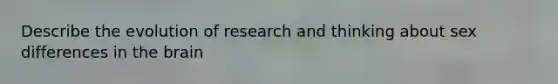 Describe the evolution of research and thinking about sex differences in the brain