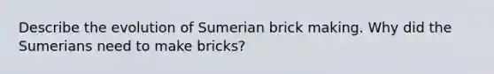 Describe the evolution of Sumerian brick making. Why did the Sumerians need to make bricks?