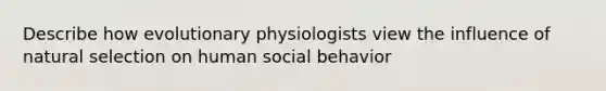 Describe how evolutionary physiologists view the influence of natural selection on human social behavior