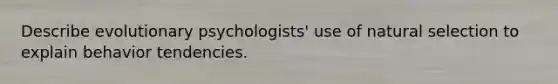 Describe evolutionary psychologists' use of natural selection to explain behavior tendencies.