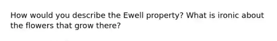 How would you describe the Ewell property? What is ironic about the flowers that grow there?