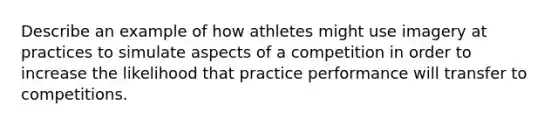 Describe an example of how athletes might use imagery at practices to simulate aspects of a competition in order to increase the likelihood that practice performance will transfer to competitions.