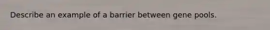 Describe an example of a barrier between gene pools.