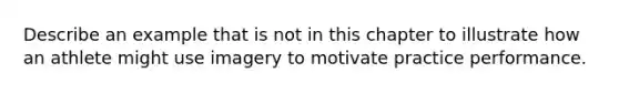 Describe an example that is not in this chapter to illustrate how an athlete might use imagery to motivate practice performance.