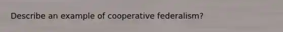 Describe an example of cooperative federalism?