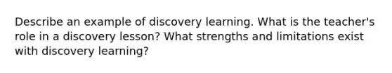 Describe an example of discovery learning. What is the teacher's role in a discovery lesson? What strengths and limitations exist with discovery learning?