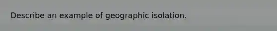 Describe an example of geographic isolation.