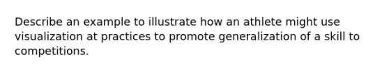 Describe an example to illustrate how an athlete might use visualization at practices to promote generalization of a skill to competitions.