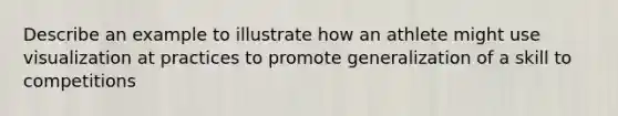 Describe an example to illustrate how an athlete might use visualization at practices to promote generalization of a skill to competitions