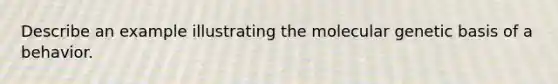 Describe an example illustrating the molecular genetic basis of a behavior.